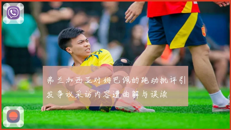 弗兰加西亚对姆巴佩的跑动批评引发争议采访内容遭曲解与误读