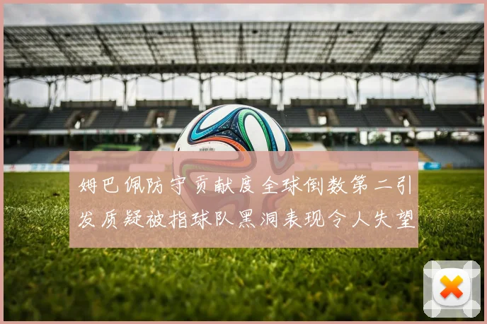 姆巴佩防守贡献度全球倒数第二引发质疑被指球队黑洞表现令人失望