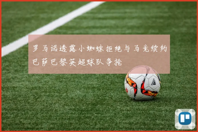 罗马诺透露小蜘蛛拒绝与马竞续约巴萨巴黎英超球队争抢