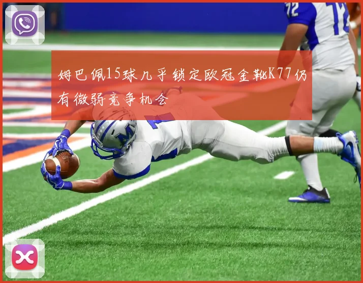 姆巴佩15球几乎锁定欧冠金靴K77仍有微弱竞争机会
