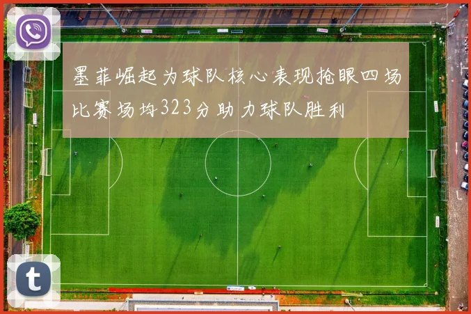 墨菲崛起为球队核心表现抢眼四场比赛场均323分助力球队胜利