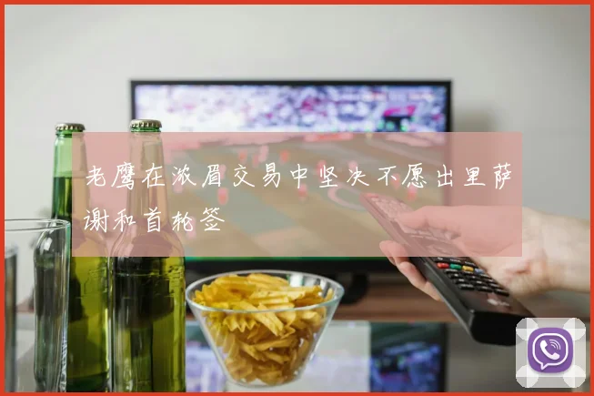 老鹰在浓眉交易中坚决不愿出里萨谢和首轮签