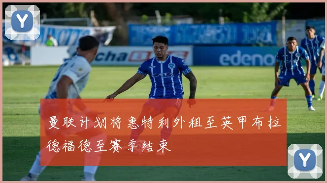 曼联计划将惠特利外租至英甲布拉德福德至赛季结束