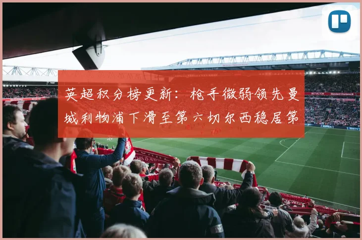 英超积分榜更新：枪手微弱领先曼城利物浦下滑至第六切尔西稳居第十