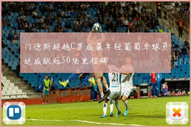 门德斯超越C罗成最年轻葡萄牙球员达成欧冠50场里程碑