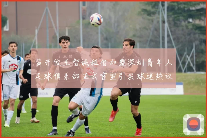 黄开俊王智诚租借加盟深圳青年人足球俱乐部正式官宣引发球迷热议