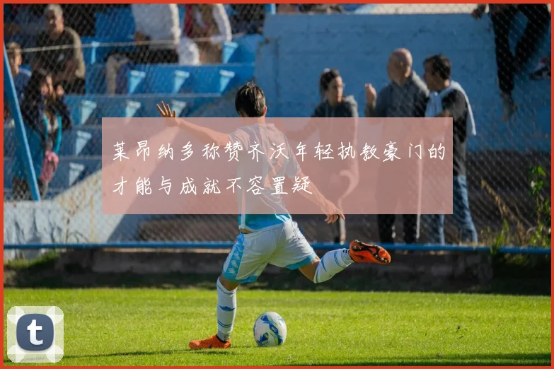 莱昂纳多称赞齐沃年轻执教豪门的才能与成就不容置疑