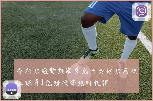 乔科尔盛赞凯塞多成长为切尔西核心球员1亿镑投资绝对值得