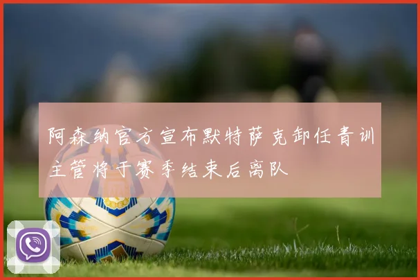 阿森纳官方宣布默特萨克卸任青训主管将于赛季结束后离队