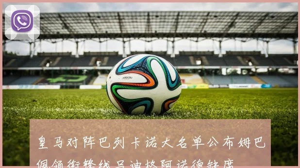 皇马对阵巴列卡诺大名单公布姆巴佩领衔锋线吕迪格阿诺德缺席