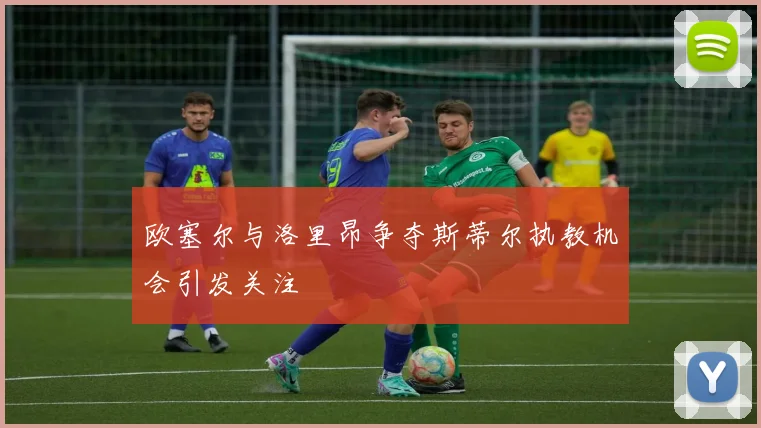 欧塞尔与洛里昂争夺斯蒂尔执教机会引发关注