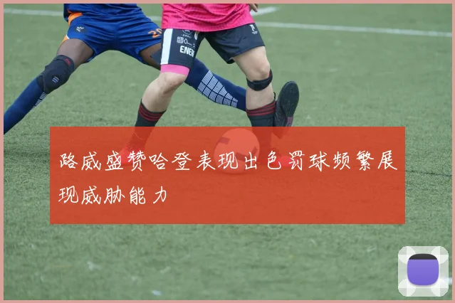 路威盛赞哈登表现出色罚球频繁展现威胁能力